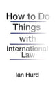 Book cover of: How to Do Things with International Law. By: Ian Hurd