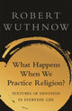 Book cover of: What Happens When We Practice Religion?. By: Robert Wuthnow