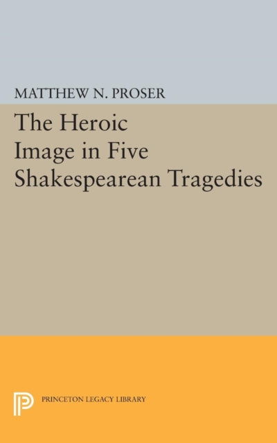 Book cover of: Heroic Image in Five Shakespearean Tragedies. By: Matthew N. Proser