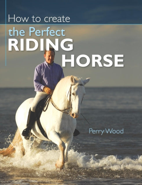 Book cover of: How to Create the Perfect Riding Horse. By: Perry Wood