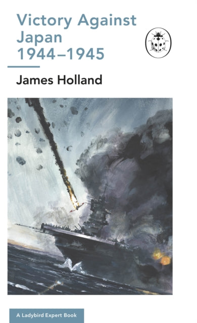 Book cover of: Victory Against Japan 1944-1945: A Ladybird Expert Book. By: James Holland