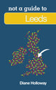 Book cover of: Not a Guide to: Leeds. By: Diane Holloway