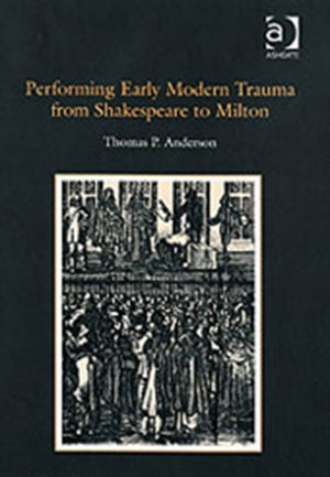 Performing Early Modern Trauma from Shakespeare to Milton