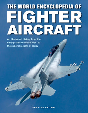 Fighter Aircraft, The World Encyclopedia of, An illustrated history from the early planes of World War I to the supersonic jets of today