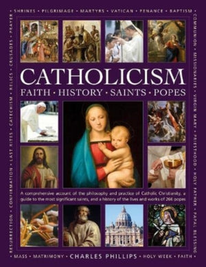Catholicism: Faith, History, Saints, Popes, A comprehensive account of the philosophy and practice of Catholic Christianity, a guide to the most significant saints, and a history of the lives and works of the 266 popes