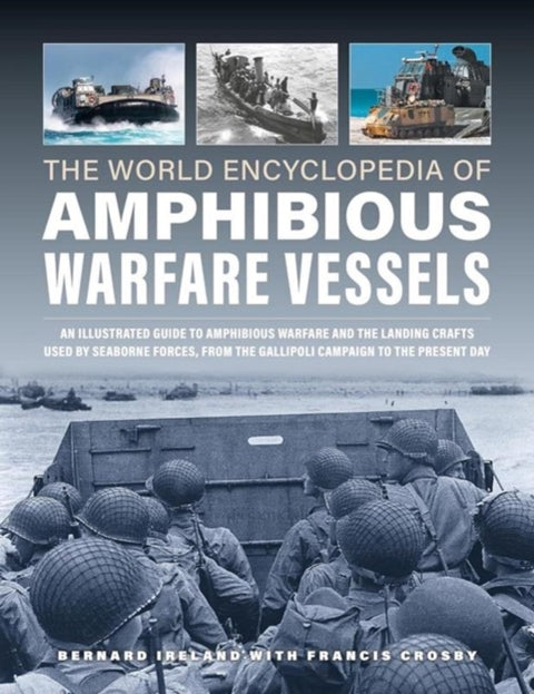Amphibious Warfare Vessels, The World Encyclopedia of, An illustrated history of amphibious warfare and the landing crafts used by seabourne forces, from the Gallipoli campaign to the present day