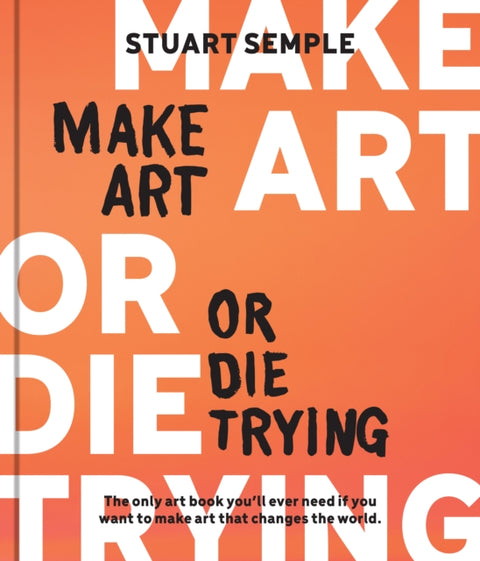 Make Art or Die Trying, The Only Art Book You’ll Ever Need If You Want to Make Art That Changes the World