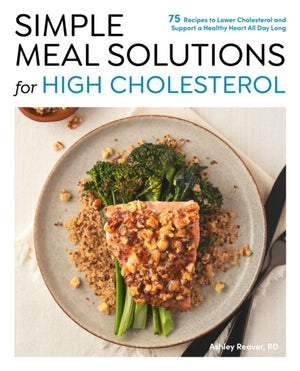 Simple Meal Solutions for High Cholesterol, 75 Recipes to Lower Cholesterol and Support a Healthy Heart