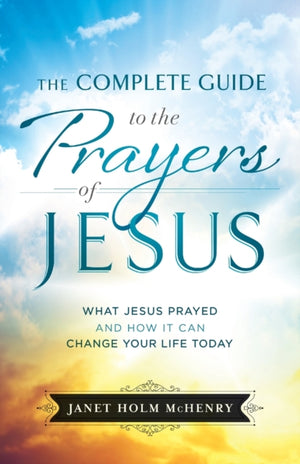 Complete Guide to the Prayers of Jesus, The What J esus Prayed and How It Can Change Your Life Today