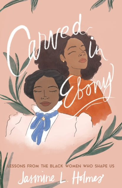 Book cover of: Carved in Ebony – Lessons from the Black Women Who Shape Us. By: Jasmine L. Holmes