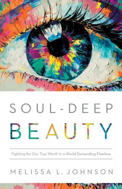 Soul–Deep Beauty – Fighting for Our True Worth in a World Demanding Flawless 9780764241659 Melissa Johnson