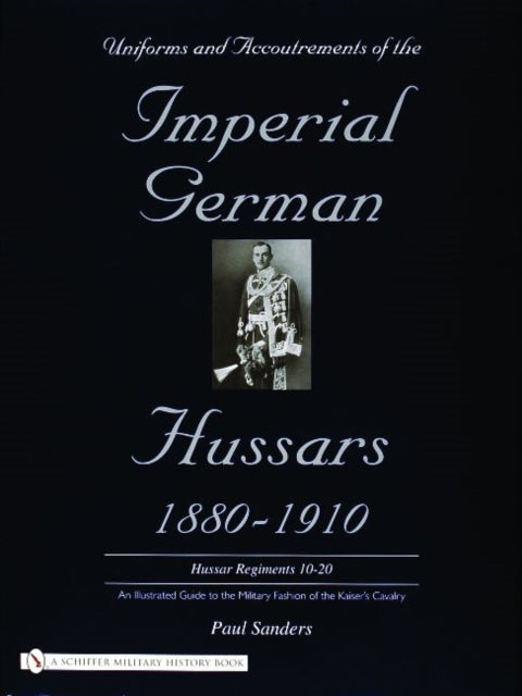 Book cover of: Uniforms & Accoutrements of the Imperial German Hussars 1880-1910 - An Illustrated Guide to the Military Fashion of the Kaiser's Cavalry. By: Paul Sanders