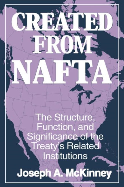 Book cover of: Created from NAFTA: The Structure, Function and Significance of the Treaty's Related Institutions. By: Joseph A. McKinney