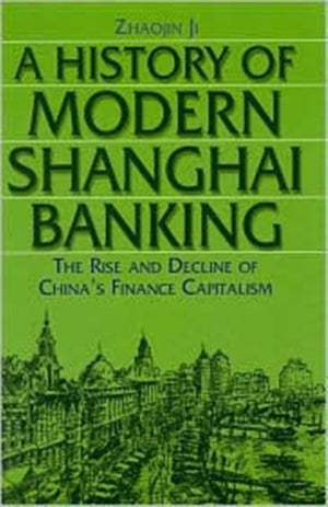 A History of Modern Shanghai Banking: The Rise and Decline of China's Financial Capitalism