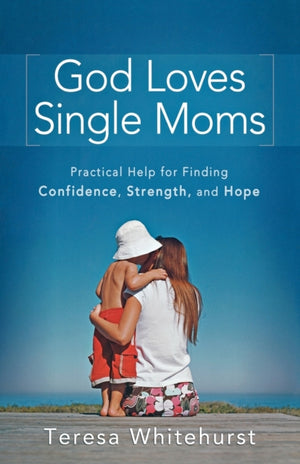 God Loves Single Moms – Practical Help for Finding Confidence, Strength, and Hope