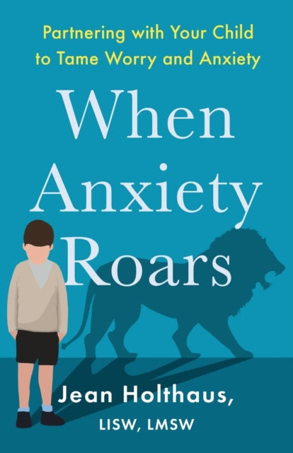 Book cover of: When Anxiety Roars – Partnering with Your Child to Tame Worry and Anxiety. By: Jean Lisw Holthaus