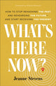 Book cover of: What`s Here Now? – How to Stop Rehashing the Past and Rehearsing the Future––and Start Receiving the Present. By: Jeanne Stevens