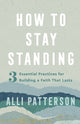 How to Stay Standing – 3 Essential Practices for Building a Faith That Lasts 9780800742324 Alli Patterson