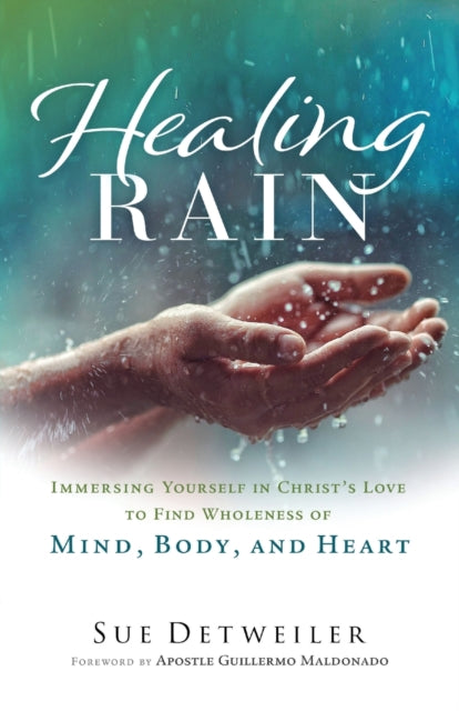 Healing Rain – Immersing Yourself in Christ`s Love to Find Wholeness of Mind, Body, and Heart 9780800763053 Sue Detweiler
