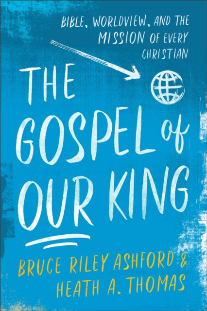 Book cover of: Gospel of Our King – Bible, Worldview, and the Mission of Every Christian. By: Bruce Riley Ashford