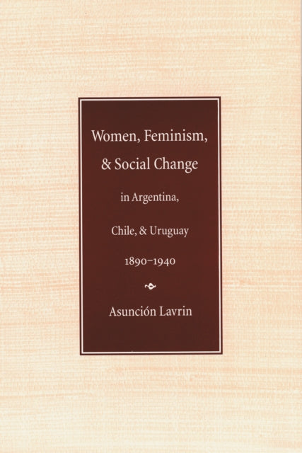 Women, Feminism, and Social Change in Argentina, Chile, and Uruguay, 1890–1940