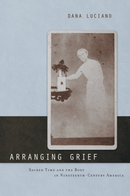 Book cover of: Arranging Grief. By: Dana Luciano