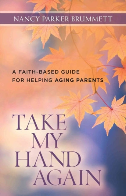 Book cover of: Take My Hand Again – A Faith–Based Guide for Helping Aging Parents. By: Nancy Parker Brummett