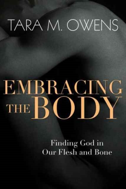 Book cover of: Embracing the Body – Finding God in Our Flesh and Bone. By: Tara M. Owens