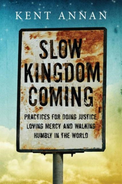 Book cover of: Slow Kingdom Coming – Practices for Doing Justice, Loving Mercy and Walking Humbly in the World. By: Kent Annan