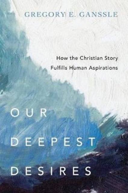 Book cover of: Our Deepest Desires – How the Christian Story Fulfills Human Aspirations. By: Gregory E. Ganssle