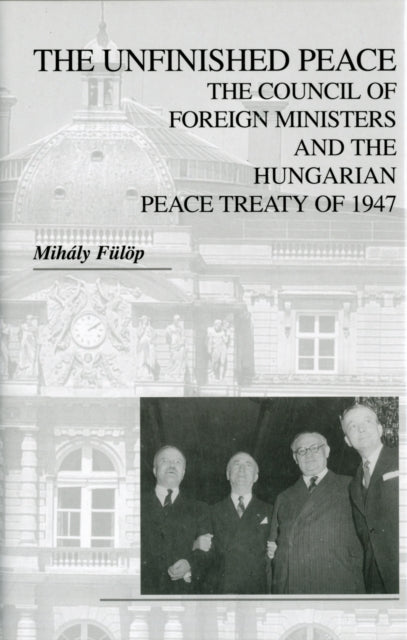 Book cover of: Unfinished Peace – The Council of Foreign Ministers and the Hungarian Peace Treaty of 1947. By: Mihály Fülöp
