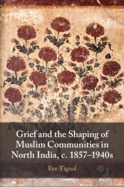 Book cover of: Grief and the Shaping of Muslim Communities in North India, c. 1857–1940s. By: Eve Tignol
