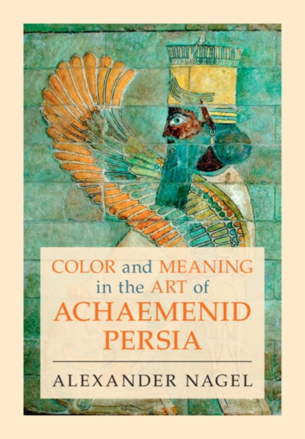 Book cover of: Color and Meaning in the Art of Achaemenid Persia. By: Alexander Nagel
