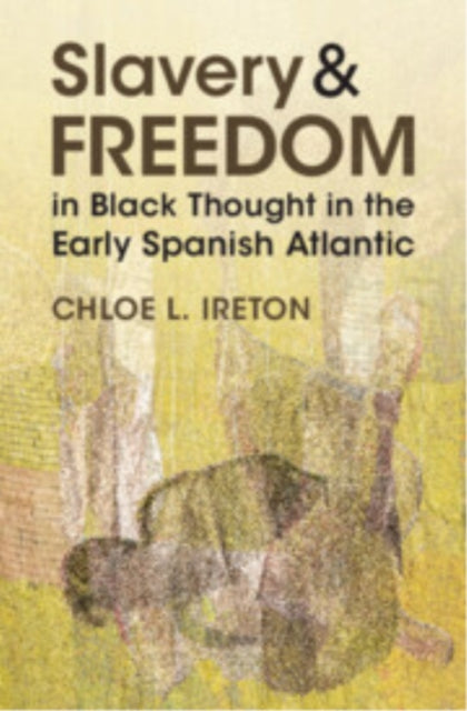 Book cover of: Slavery and Freedom in Black Thought in the Early Spanish Atlantic. By: Chloe L. Ireton
