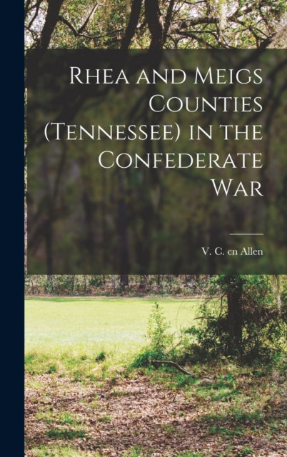 Book cover of: Rhea and Meigs Counties (Tennessee) in the Confederate War. By: V. C. Cn Allen