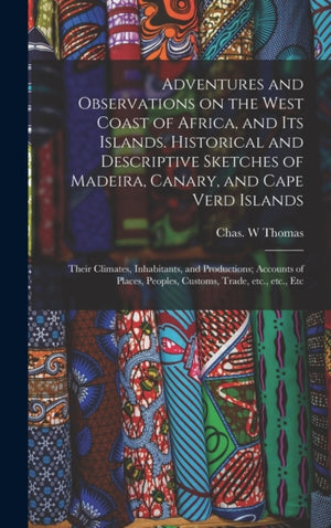 Adventures and Observations on the West Coast of Africa, and Its Islands. Historical and Descriptive Sketches of Madeira, Canary, and Cape Verd Islands; Their Climates, Inhabitants, and Productions; Accounts of Places, Peoples, Customs, Trade, Etc., ...