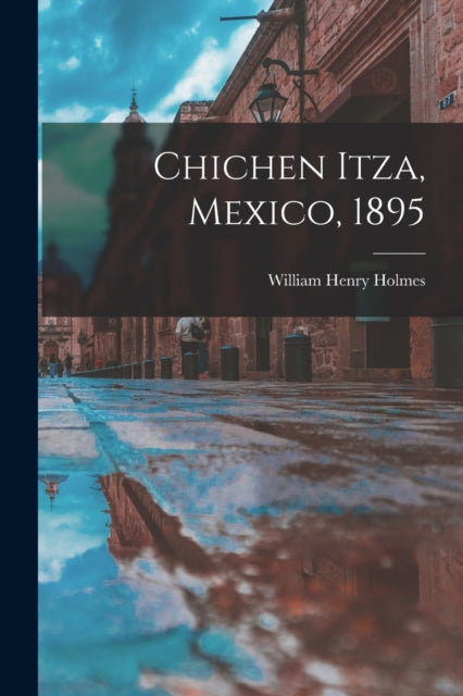 Book cover of: Chichen Itza, Mexico, 1895. By: William Henry Holmes