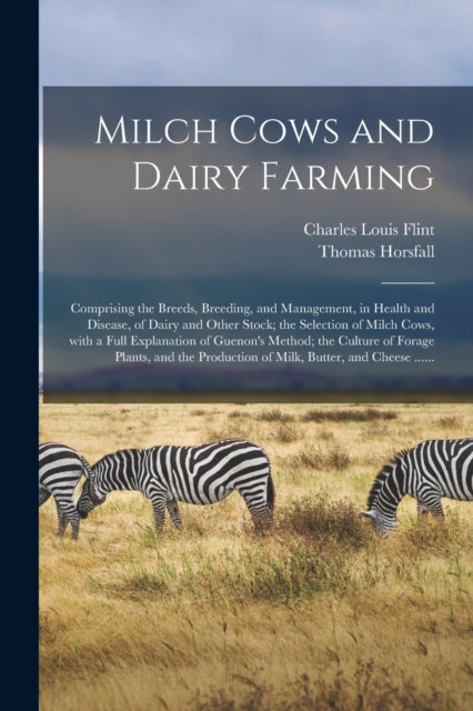 Book cover of: Milch Cows and Dairy Farming; Comprising the Breeds, Breeding, and Management, in Health and Disease, of Dairy and Other Stock; the Selection of Milch Cows, With a Full Explanation of Guenon's Method; the Culture of Forage Plants, and the Production Of.... By: Charles Louis 1824-1889 Flint