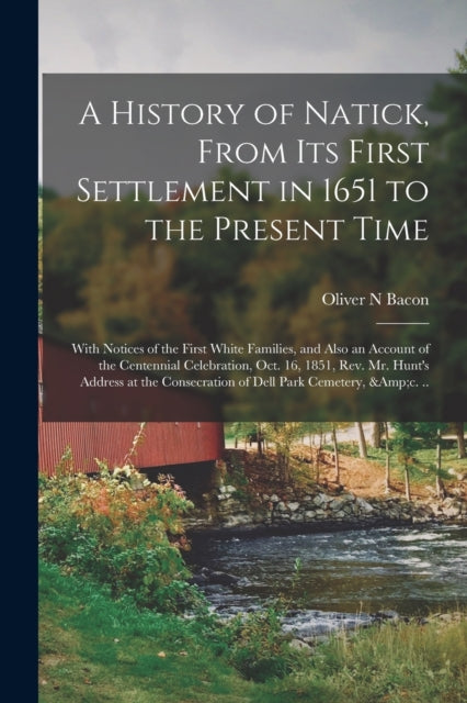 Book cover of: History of Natick, From Its First Settlement in 1651 to the Present Time; With Notices of the First White Families, and Also an Account of the Centennial Celebration, Oct. 16, 1851, Rev. Mr. Hunt's Address at the Consecration of Dell Park Cemetery, ...