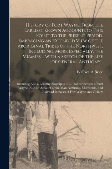 Book cover of: History of Fort Wayne, From the Earliest Known Accounts of This Point, to the Present Period. Embracing an Extended View of the Aboriginal Tribes of the Northwest, Including, More Especially, the Miamies ... With a Sketch of the Life of General Anthony...