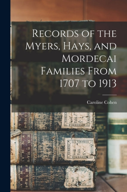 Book cover of: Records of the Myers, Hays, and Mordecai Families From 1707 to 1913. By: Caroline (Myers) 1844- Cohen
