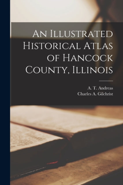Book cover of: Illustrated Historical Atlas of Hancock County, Illinois. By: A. T. (Alfred Theodore) 183 Andreas