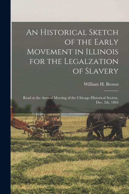 Book cover of: Historical Sketch of the Early Movement in Illinois for the Legalzation of Slavery. By: Brown, William H.