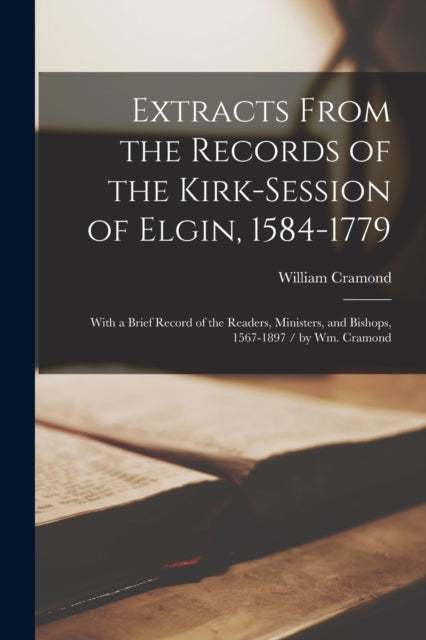 Book cover of: Extracts From the Records of the Kirk-Session of Elgin, 1584-1779. By: William 1844- Cramond