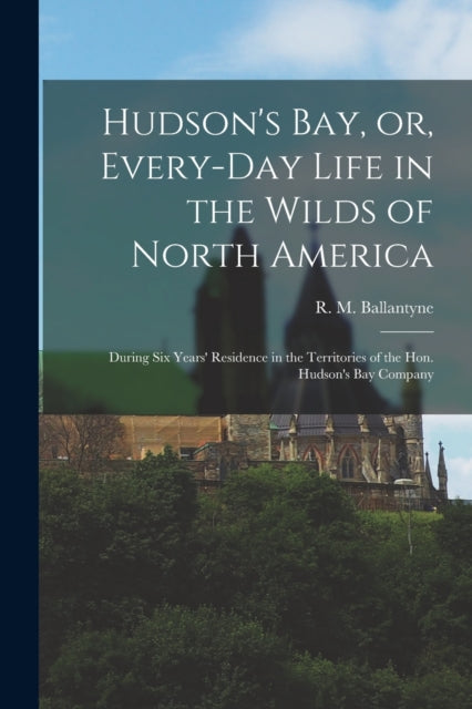Book cover of: Hudson's Bay, or, Every-day Life in the Wilds of North America. By: Robert Michael Ballantyne