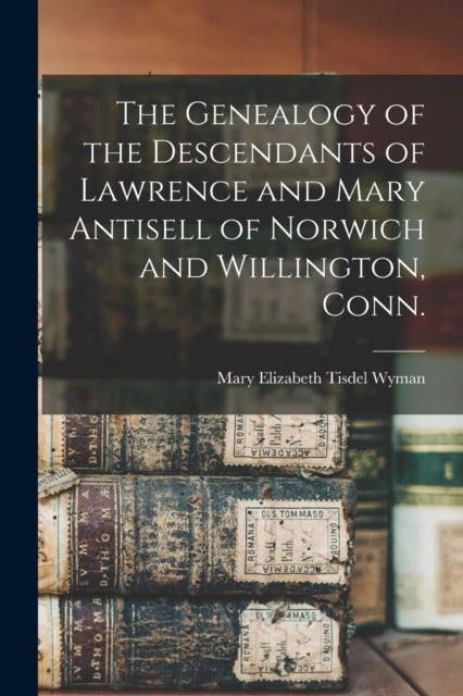 Book cover of: Genealogy of the Descendants of Lawrence and Mary Antisell of Norwich and Willington, Conn.. By: Mary Elizabeth Tisdel B. 1845 Wyman