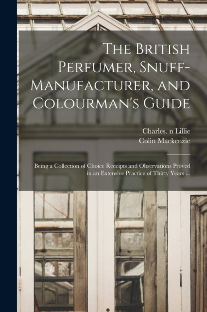 Book cover of: British Perfumer, Snuff-manufacturer, and Colourman's Guide; Being a Collection of Choice Receipts and Observations Proved in an Extensive Practice of Thirty Years .... By: Charles N. 85312231 Lillie
