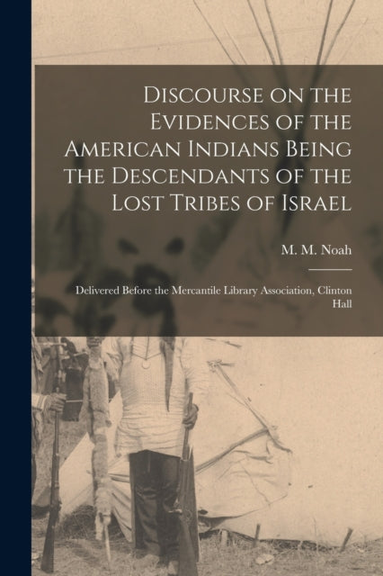 Book cover of: Discourse on the Evidences of the American Indians Being the Descendants of the Lost Tribes of Israel [microform]. By: M. M. (Mordecai Manuel) 1785-1 Noah
