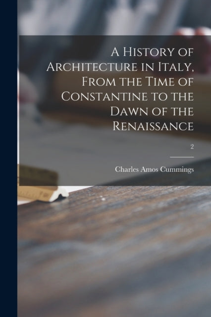 Book cover of: History of Architecture in Italy, From the Time of Constantine to the Dawn of the Renaissance; 2. By: Charles Amos 1833-1905 Cummings