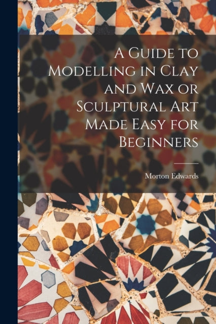 Book cover of: Guide to Modelling in Clay and Wax or Sculptural Art Made Easy for Beginners